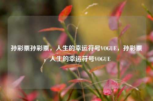 孙彩票孙彩票，人生的幸运符号VOGUE，孙彩票，人生的幸运符号VOGUE，孙彩票，人生的幸运符号VOGUE-第1张图片-彩票联盟