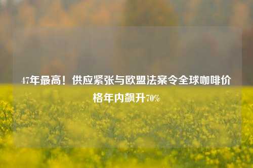 47年最高！供应紧张与欧盟法案令全球咖啡价格年内飙升70%-第1张图片-彩票联盟