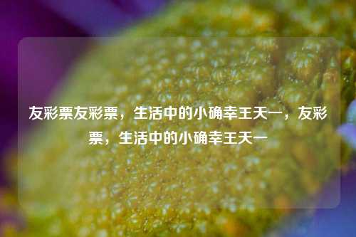 友彩票友彩票，生活中的小确幸王天一，友彩票，生活中的小确幸王天一，王天一，友彩票，生活中的小确幸-第1张图片-彩票联盟