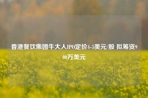 香港餐饮集团牛大人IPO定价4-5美元/股 拟筹资900万美元-第1张图片-彩票联盟