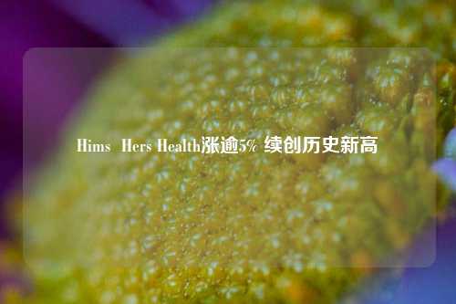 Hims  Hers Health涨逾5% 续创历史新高-第1张图片-彩票联盟