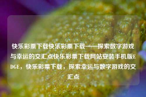 快乐彩票下载快乐彩票下载——探索数字游戏与幸运的交汇点快乐彩票下载网站安装手机版EDGE，快乐彩票下载，探索幸运与数字游戏的交汇点，快乐彩票下载，探索幸运与数字游戏的交汇点-第1张图片-彩票联盟